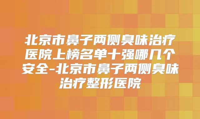 北京市鼻子两侧臭味医院上榜名单十强哪几个安全-北京市鼻子两侧臭味整形医院