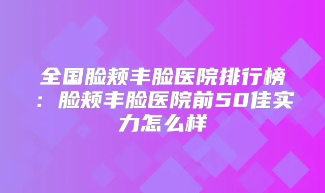 全国脸颊丰脸医院排行榜:脸颊丰脸医院前50佳实力怎么样