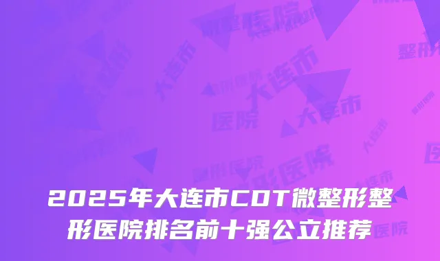 2025年大连市CDT微整形整形医院排名前十强公立推荐