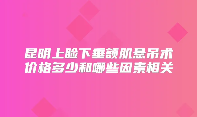 昆明上睑下垂额肌悬吊术价格多少和哪些因素相关
