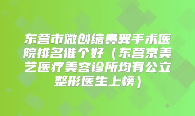 东营市微创缩鼻翼手术医院排名谁个好（东营京美艺医疗美容诊所均有公立整形医生上榜）