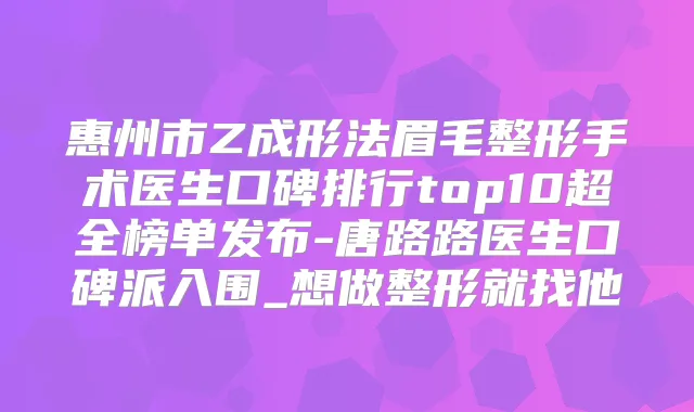 惠州市Z成形法眉毛整形手术医生口碑排行top10超全榜单发布-唐路路医生口碑派入围_想做整形就找他