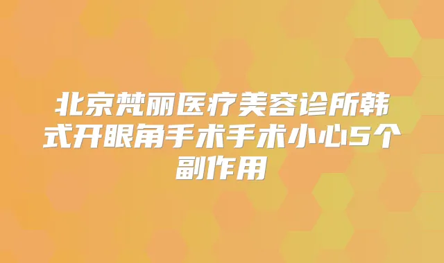 北京梵丽医疗美容诊所韩式开眼角手术手术小心5个副作用