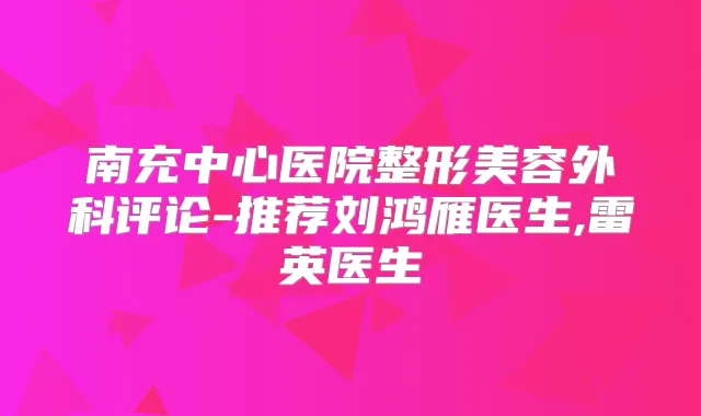南充中心医院整形美容外科评论-推荐刘鸿雁医生,雷英医生