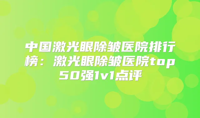 中国激光眼除皱医院排行榜:激光眼除皱医院top50强1v1点评