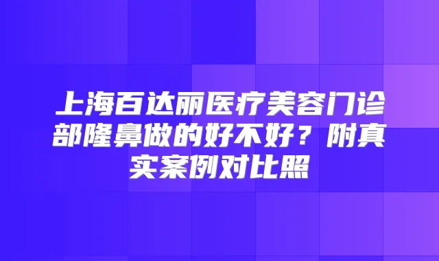 上海百达丽医疗美容门诊部隆鼻做的好不好?附真实案例对比照