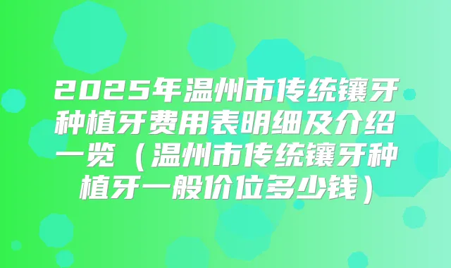 2025年温州市传统镶牙种植牙费用表明细及介绍一览(温州市传统镶牙种植牙一般价位多少钱)