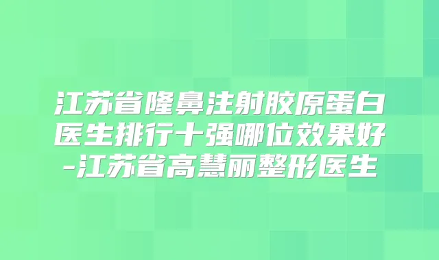 江苏省隆鼻注射胶原蛋白医生排行十强哪位效果好-江苏省高慧丽整形医生