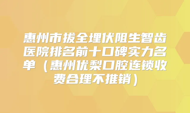 惠州市拔全埋伏阻生智齿医院排名前十口碑实力名单(惠州优梨口腔连锁收费合理不推销)