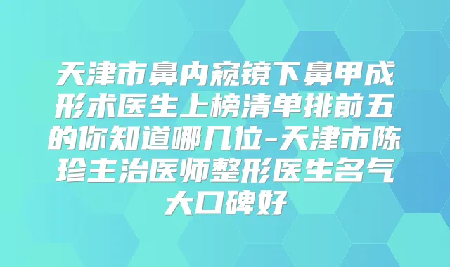 天津市鼻内窥镜下鼻甲成形术医生上榜清单排前五的你知道哪几位-天津市陈珍主治医师整形医生名气大口碑好