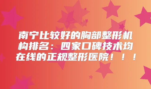 南宁比较好的胸部整形机构排名：四家口碑技术均在线的正规整形医院！！！