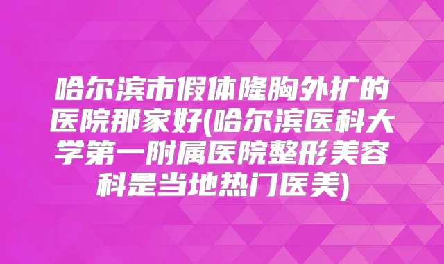 哈尔滨市假体隆胸外扩的医院那家好(哈尔滨医科大学第一附属医院整形美容科是当地热门医美)