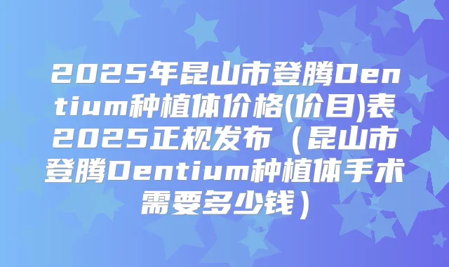 2025年昆山市登腾Dentium种植体价格(价目)表2025正规发布(昆山市登腾Dentium种植体手术需要多少钱)