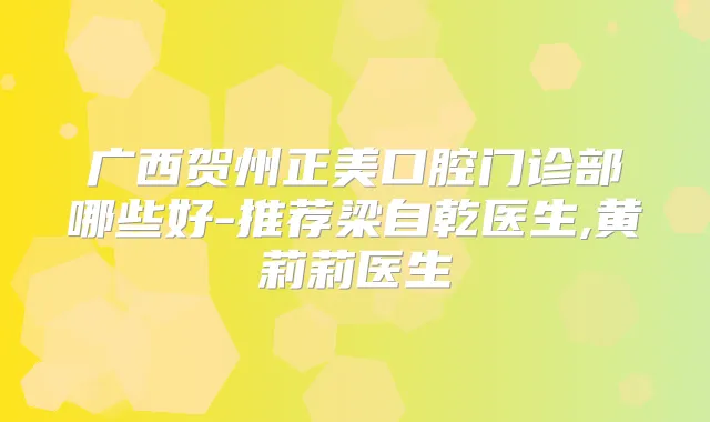 广西贺州正美口腔门诊部哪些好-推荐梁自乾医生,黄莉莉医生