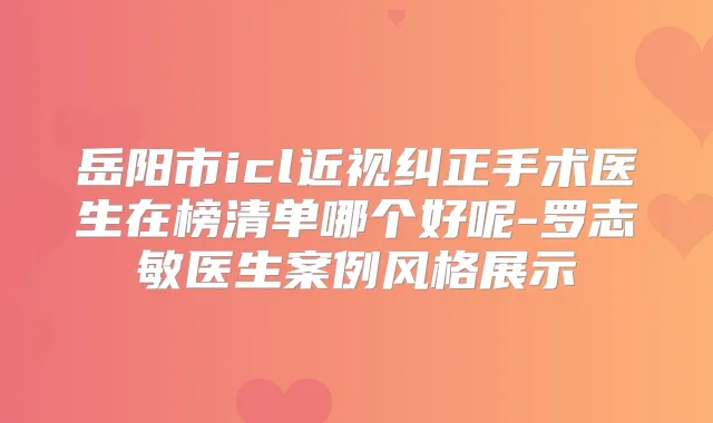 岳阳市icl近视纠正手术医生在榜清单哪个好呢-罗志敏医生案例风格展示