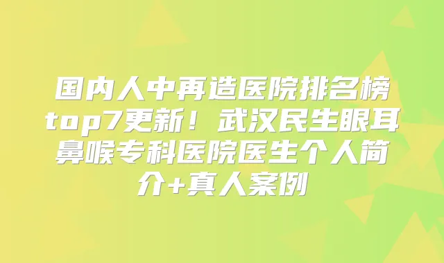 国内人中再造医院排名榜top7更新!武汉民生眼耳鼻喉专科医院医生个人简介+真人案例
