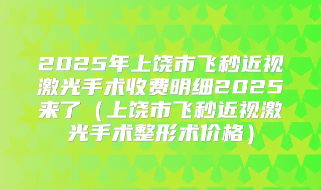 2025年上饶市飞秒近视激光手术收费明细2025来了(上饶市飞秒近视激光手术整形术价格)