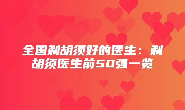 全国剃胡须好的医生:剃胡须医生前50强一览