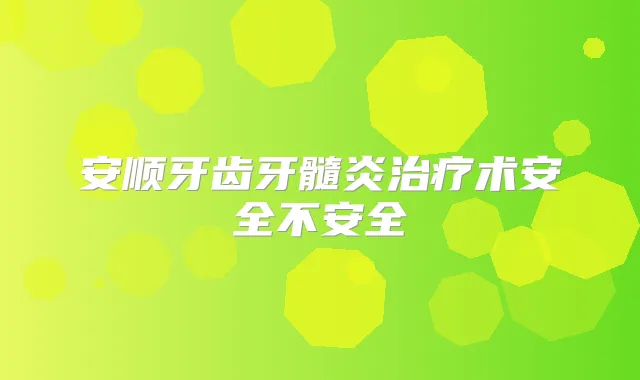 安顺牙齿牙髓炎术安全不安全