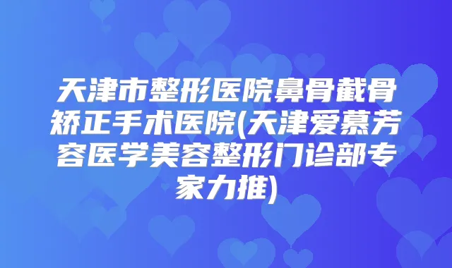 天津市整形医院鼻骨截骨矫正手术医院(天津爱慕芳容医学美容整形门诊部专家力推)