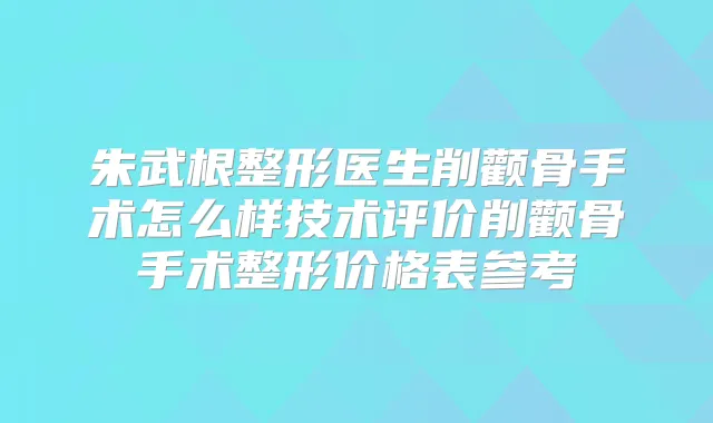 朱武根整形医生削颧骨手术怎么样技术评价削颧骨手术整形价格表参考