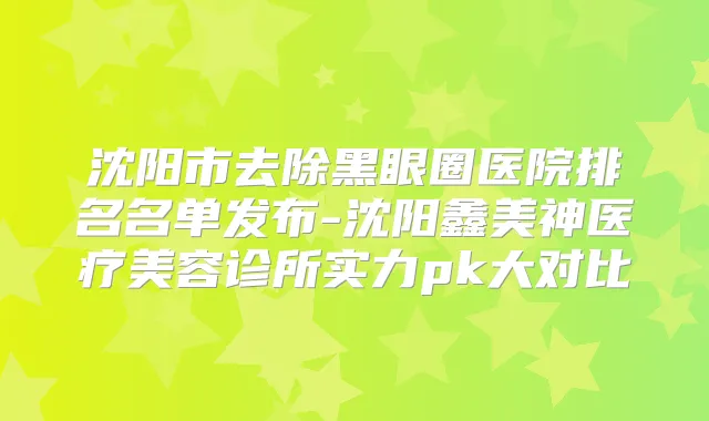沈阳市去除黑眼圈医院排名名单发布-沈阳鑫美神医疗美容诊所实力pk大对比
