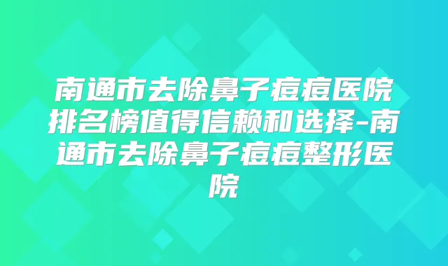 南通市去除鼻子痘痘医院排名榜值得信赖和选择-南通市去除鼻子痘痘整形医院