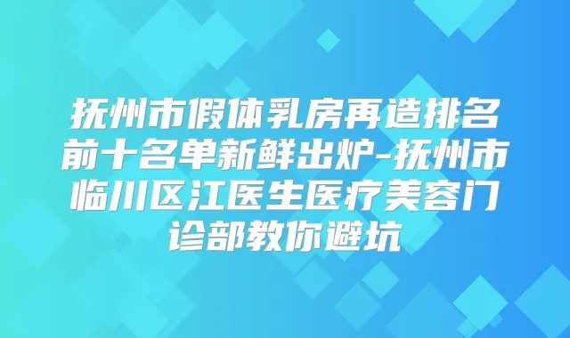 抚州市假体乳房再造排名前十名单新鲜出炉-抚州市临川区江医生医疗美容门诊部教你避坑