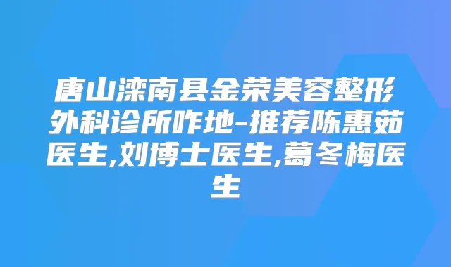 唐山滦南县金荣美容整形外科诊所咋地-推荐陈惠茹医生,刘博士医生,葛冬梅医生