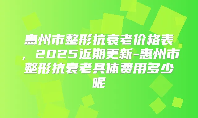 惠州市整形抗衰老价格表，2025近期更新-惠州市整形抗衰老具体费用多少呢