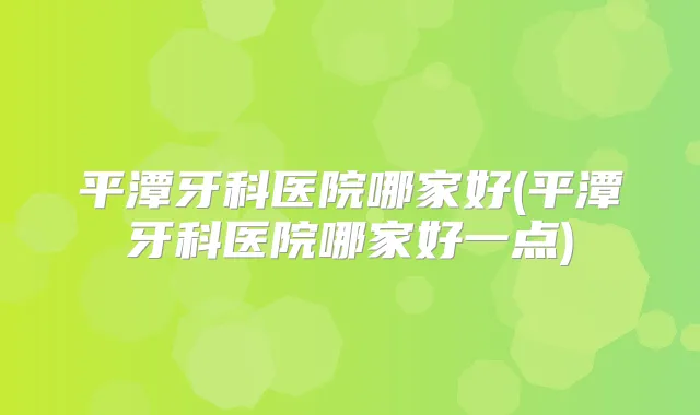 平潭牙科医院哪家好(平潭牙科医院哪家好一点)