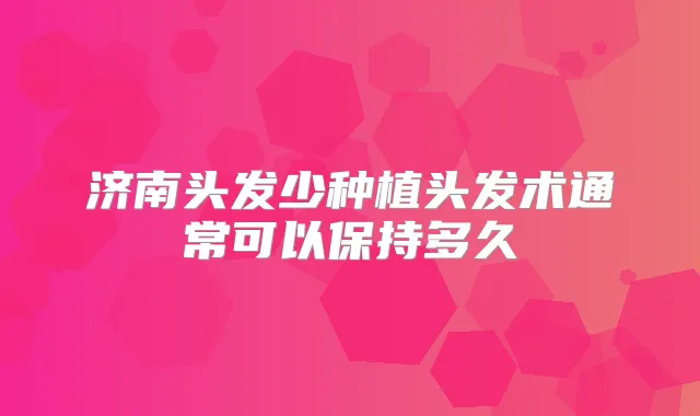 济南头发少种植头发术通常可以保持多久
