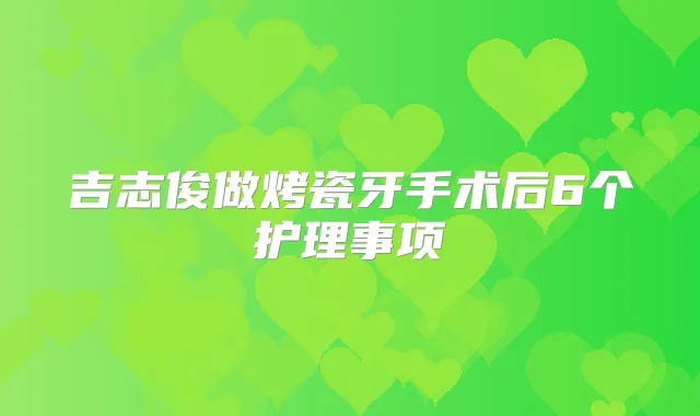 吉志俊做烤瓷牙手术后6个护理事项