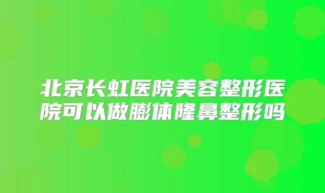 北京长虹医院美容整形医院可以做膨体隆鼻整形吗
