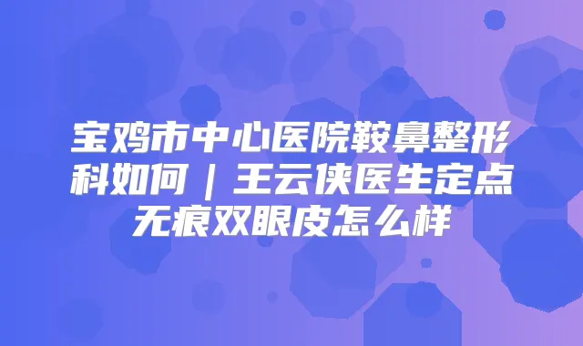 宝鸡市中心医院鞍鼻整形科如何｜王云侠医生定点无痕双眼皮怎么样
