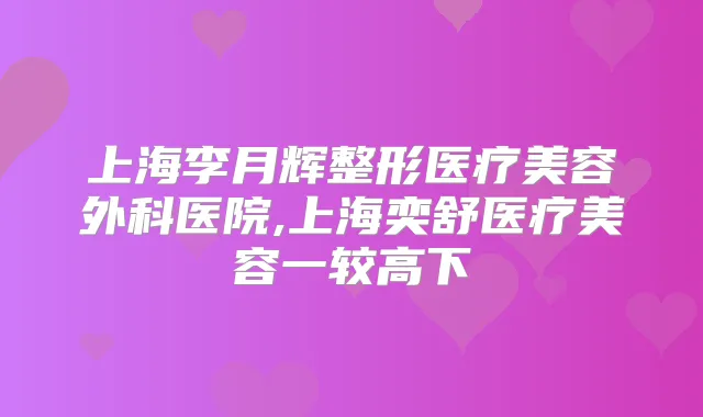 上海李月辉整形医疗美容外科医院,上海奕舒医疗美容一较高下