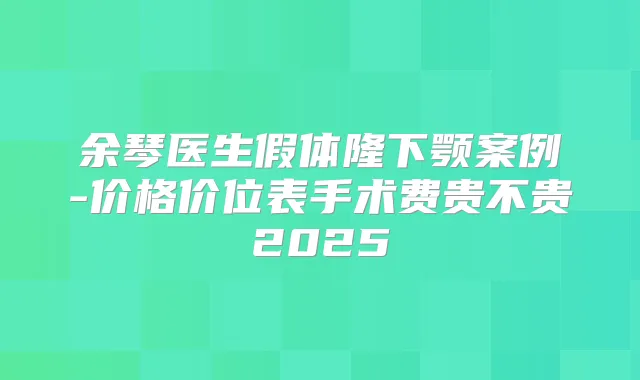余琴医生假体隆下颚案例-价格价位表手术费贵不贵2025