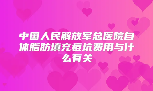 中国人民解放军总医院自体脂肪填充痘坑费用与什么有关