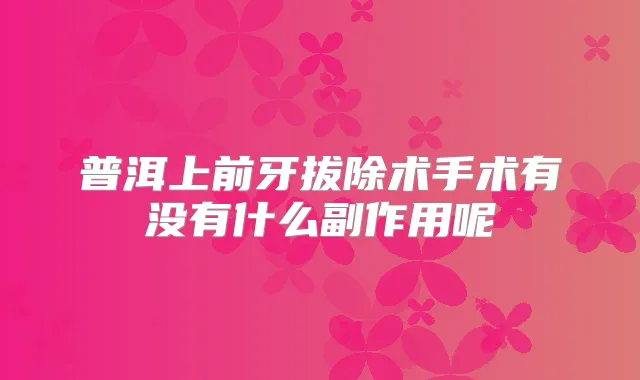 普洱上前牙拔除术手术有没有什么副作用呢