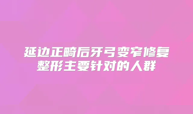 延边正畸后牙弓变窄修复整形主要针对的人群