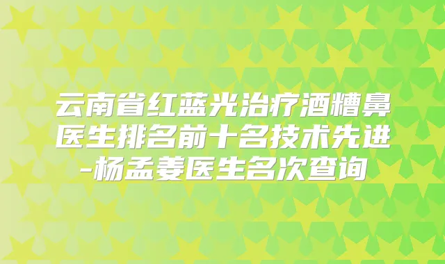 云南省红蓝光酒糟鼻医生排名前十名技术先进-杨孟姜医生名次查询