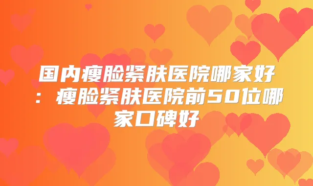 国内瘦脸紧肤医院哪家好:瘦脸紧肤医院前50位哪家口碑好