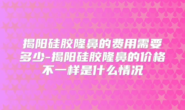 揭阳硅胶隆鼻的费用需要多少-揭阳硅胶隆鼻的价格不一样是什么情况