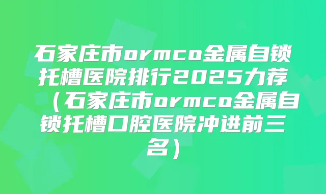 石家庄市ormco金属自锁托槽医院排行2025力荐(石家庄市ormco金属自锁托槽口腔医院冲进前三名)
