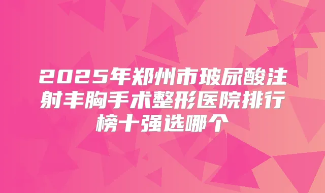 2025年郑州市玻尿酸注射丰胸手术整形医院排行榜十强选哪个
