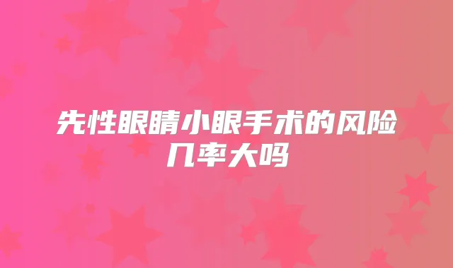 先性眼睛小眼手术的风险几率大吗