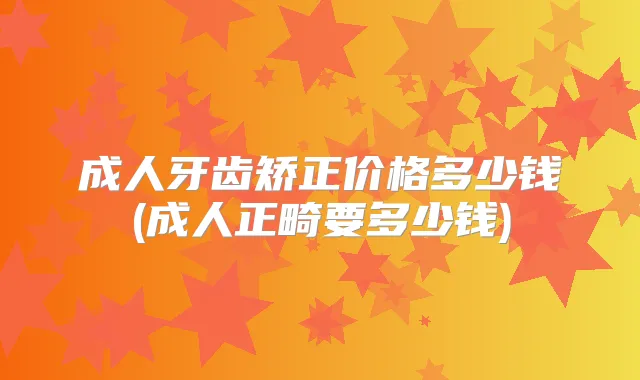 成人牙齿矫正价格多少钱(成人正畸要多少钱)