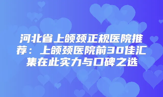河北省上颌颈正规医院推荐：上颌颈医院前30佳汇集在此实力与口碑之选