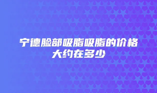 宁德脸部吸脂吸脂的价格大约在多少