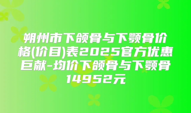 朔州市下颌骨与下颚骨价格(价目)表2025官方优惠巨献-均价下颌骨与下颚骨14952元